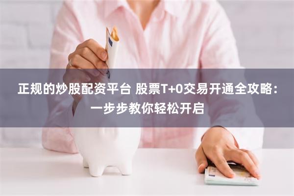 正规的炒股配资平台 股票T+0交易开通全攻略：一步步教你轻松开启