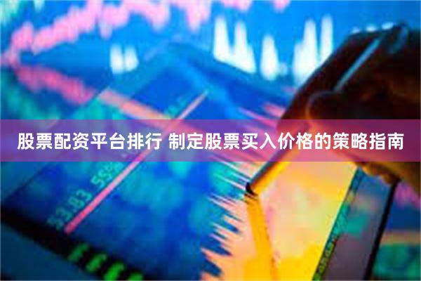 股票配资平台排行 制定股票买入价格的策略指南