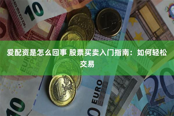 爱配资是怎么回事 股票买卖入门指南：如何轻松交易
