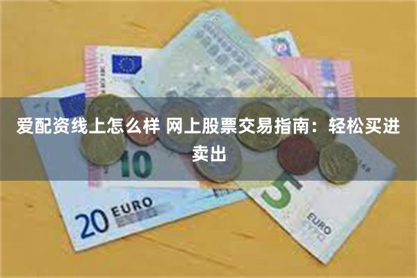 爱配资线上怎么样 网上股票交易指南：轻松买进卖出