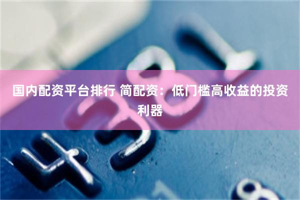 国内配资平台排行 简配资：低门槛高收益的投资利器