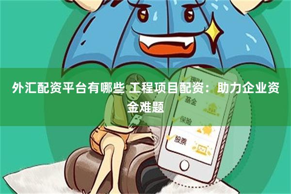 外汇配资平台有哪些 工程项目配资：助力企业资金难题