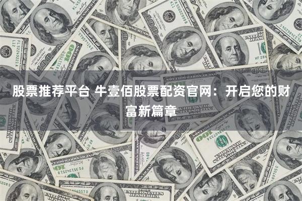 股票推荐平台 牛壹佰股票配资官网：开启您的财富新篇章
