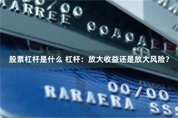 股票杠杆是什么 杠杆：放大收益还是放大风险？