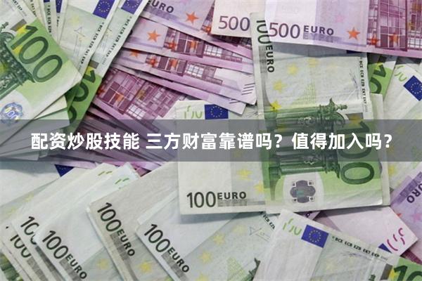 配资炒股技能 三方财富靠谱吗？值得加入吗？