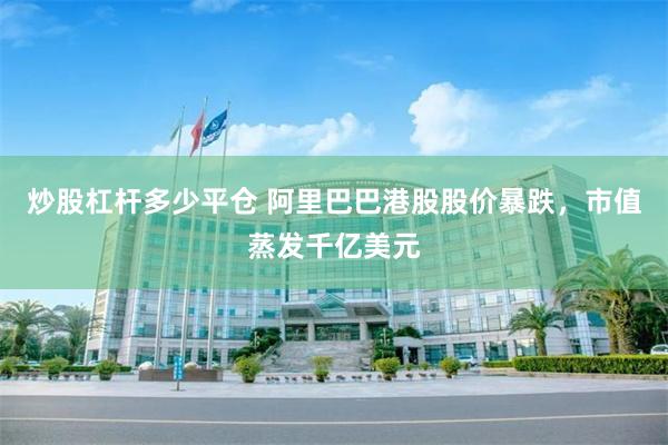 炒股杠杆多少平仓 阿里巴巴港股股价暴跌，市值蒸发千亿美元