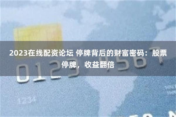 2023在线配资论坛 停牌背后的财富密码：股票停牌，收益翻倍