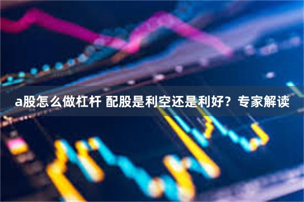 a股怎么做杠杆 配股是利空还是利好？专家解读