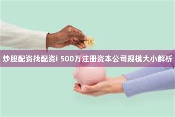 炒股配资找配资i 500万注册资本公司规模大小解析