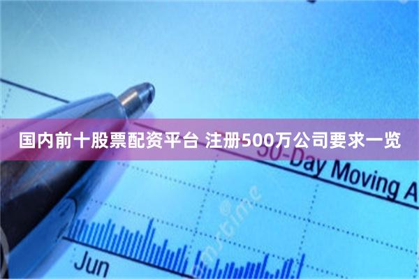 国内前十股票配资平台 注册500万公司要求一览