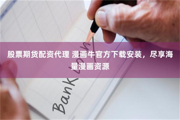 股票期货配资代理 漫画牛官方下载安装，尽享海量漫画资源