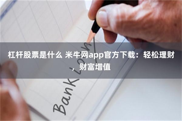 杠杆股票是什么 米牛网app官方下载：轻松理财，财富增值