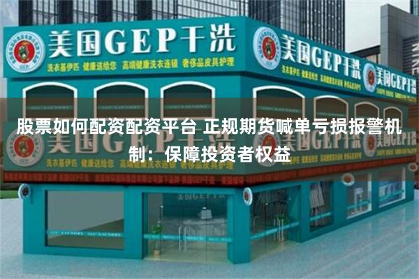 股票如何配资配资平台 正规期货喊单亏损报警机制：保障投资者权益
