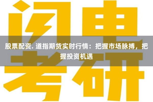股票配资. 道指期货实时行情：把握市场脉搏，把握投资机遇