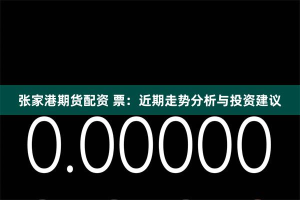 张家港期货配资 票：近期走势分析与投资建议
