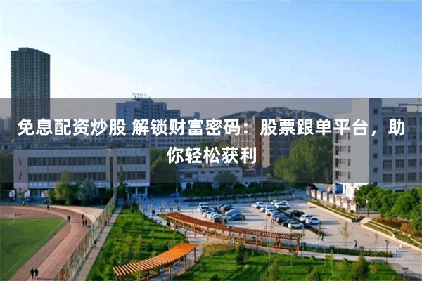 免息配资炒股 解锁财富密码：股票跟单平台，助你轻松获利