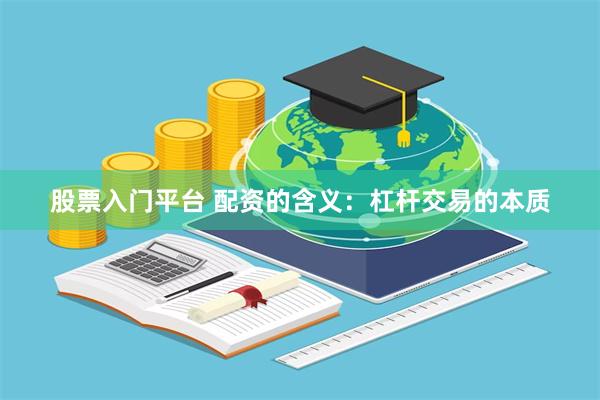 股票入门平台 配资的含义：杠杆交易的本质