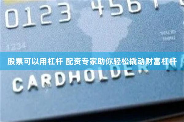 股票可以用杠杆 配资专家助你轻松撬动财富杠杆