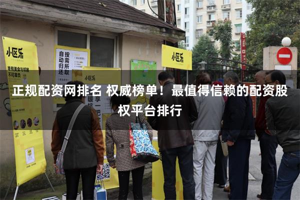正规配资网排名 权威榜单！最值得信赖的配资股权平台排行