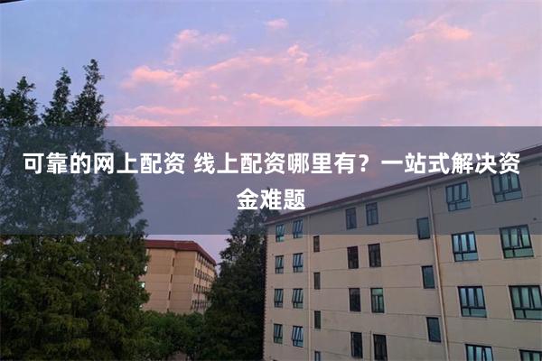 可靠的网上配资 线上配资哪里有？一站式解决资金难题