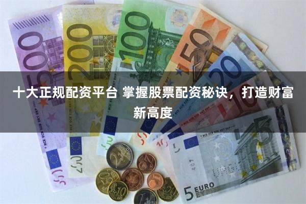 十大正规配资平台 掌握股票配资秘诀，打造财富新高度