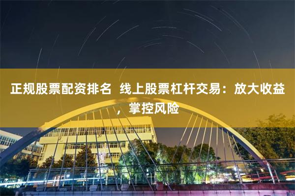 正规股票配资排名  线上股票杠杆交易：放大收益，掌控风险