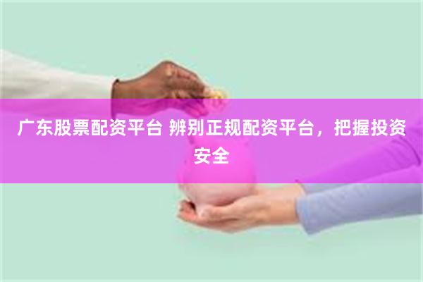 广东股票配资平台 辨别正规配资平台，把握投资安全