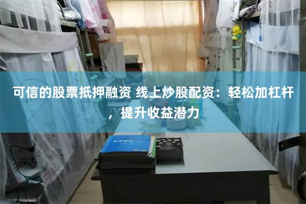 可信的股票抵押融资 线上炒股配资：轻松加杠杆，提升收益潜力