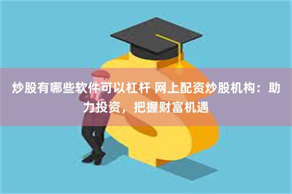 炒股有哪些软件可以杠杆 网上配资炒股机构：助力投资，把握财富机遇