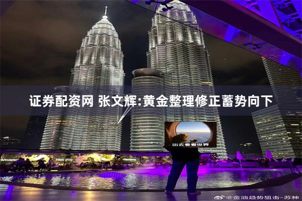 证券配资网 张文辉:黄金整理修正蓄势向下