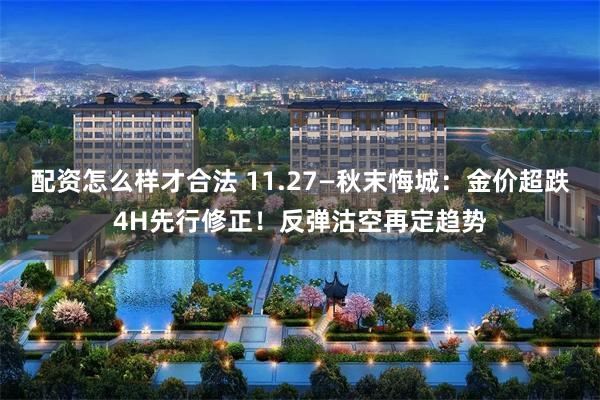 配资怎么样才合法 11.27—秋末悔城：金价超跌4H先行修正！反弹沽空再定趋势