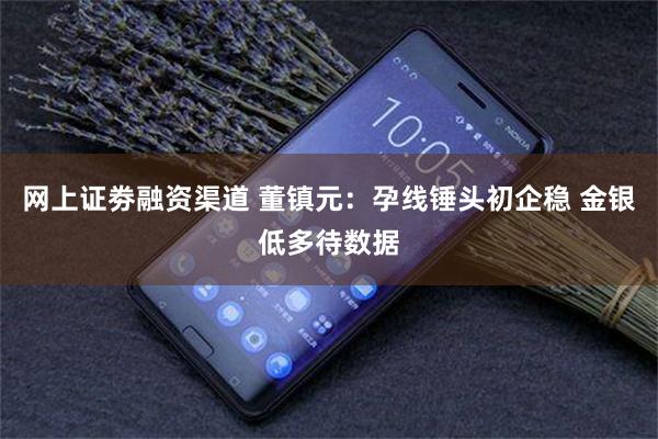 网上证劵融资渠道 董镇元：孕线锤头初企稳 金银低多待数据