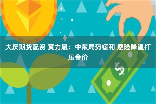 大庆期货配资 黄力晨：中东局势缓和 避险降温打压金价