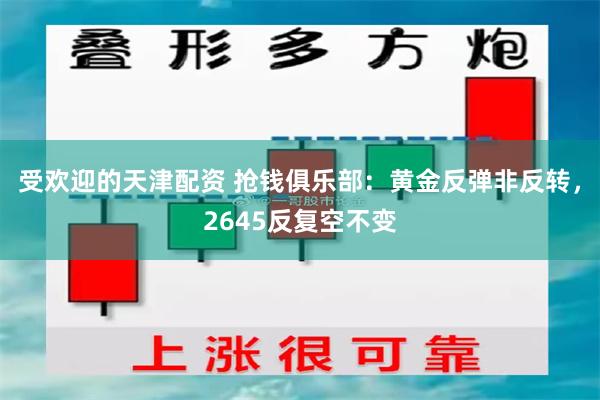 受欢迎的天津配资 抢钱俱乐部：黄金反弹非反转，2645反复空不变