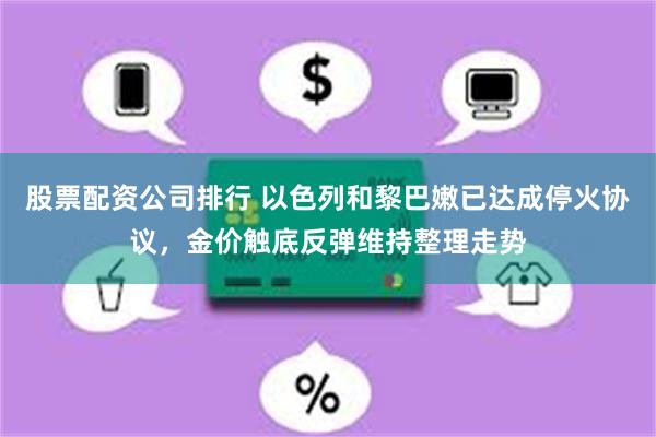 股票配资公司排行 以色列和黎巴嫩已达成停火协议，金价触底反弹维持整理走势