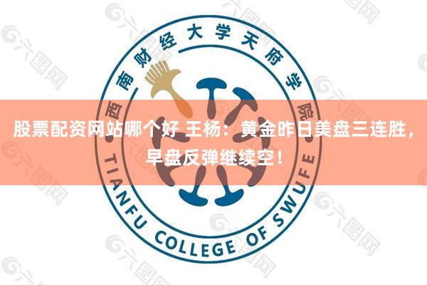 股票配资网站哪个好 王杨：黄金昨日美盘三连胜，早盘反弹继续空！