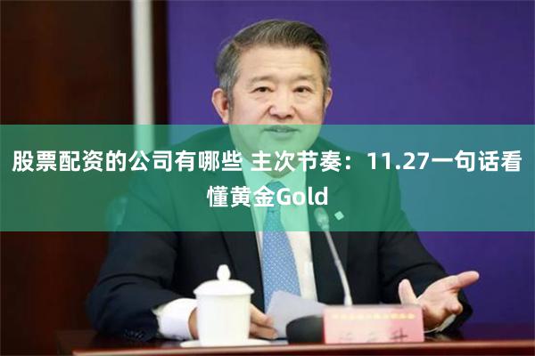 股票配资的公司有哪些 主次节奏：11.27一句话看懂黄金Gold