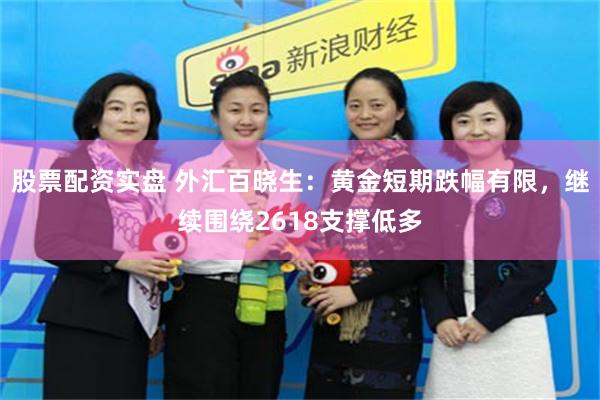 股票配资实盘 外汇百晓生：黄金短期跌幅有限，继续围绕2618支撑低多