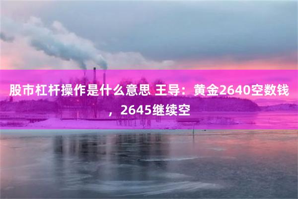 股市杠杆操作是什么意思 王导：黄金2640空数钱，2645继续空