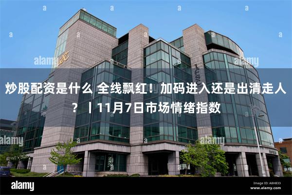 炒股配资是什么 全线飘红！加码进入还是出清走人？丨11月7日市场情绪指数