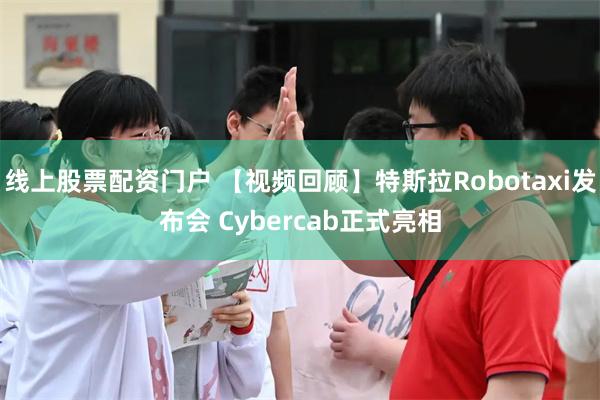 线上股票配资门户 【视频回顾】特斯拉Robotaxi发布会 Cybercab正式亮相