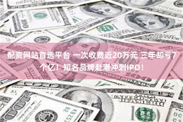 配资网站首选平台 一次收费近20万元 三年却亏7个亿！知名品牌赴港冲刺IPO！