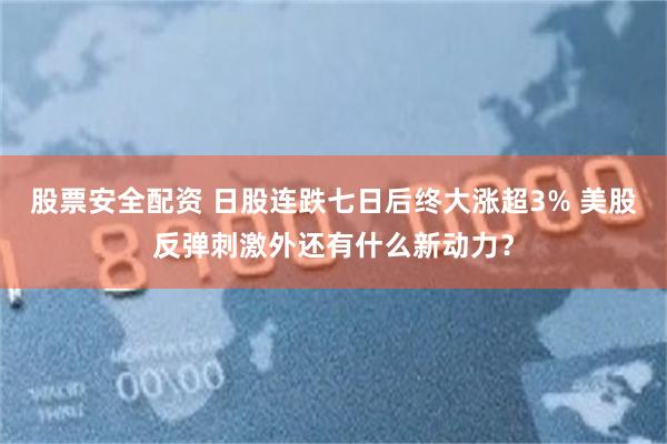 股票安全配资 日股连跌七日后终大涨超3% 美股反弹刺激外还有什么新动力？
