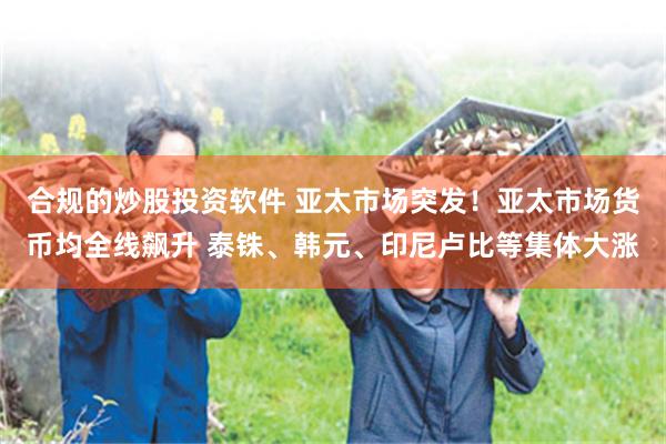 合规的炒股投资软件 亚太市场突发！亚太市场货币均全线飙升 泰铢、韩元、印尼卢比等集体大涨