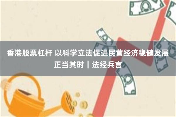 香港股票杠杆 以科学立法促进民营经济稳健发展正当其时︱法经兵言