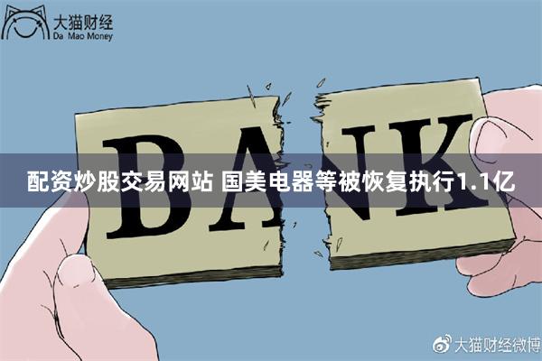 配资炒股交易网站 国美电器等被恢复执行1.1亿