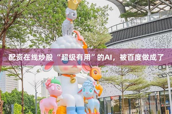 配资在线炒股 “超级有用”的AI，被百度做成了