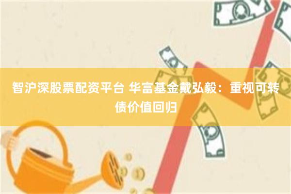 智沪深股票配资平台 华富基金戴弘毅：重视可转债价值回归