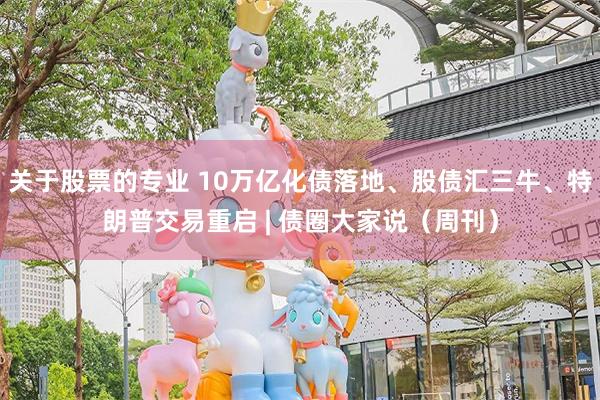 关于股票的专业 10万亿化债落地、股债汇三牛、特朗普交易重启 | 债圈大家说（周刊）
