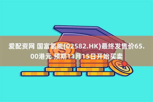 爱配资网 国富氢能(02582.HK)最终发售价65.00港元 预期11月15日开始买卖